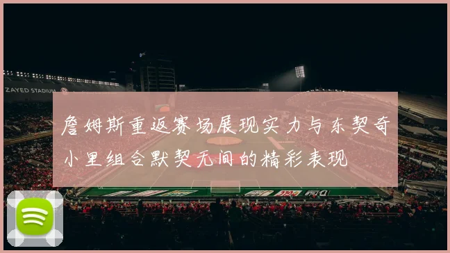 詹姆斯重返赛场展现实力与东契奇小里组合默契无间的精彩表现