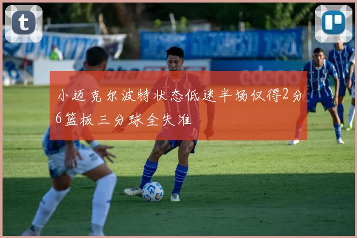 小迈克尔波特状态低迷半场仅得2分6篮板三分球全失准