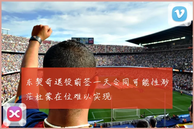 东契奇退役前签一天合同可能性渺茫杜蒙在位难以实现