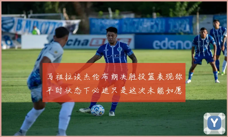 马祖拉谈杰伦布朗决胜投篮表现称平时状态下必进只是这次未能如愿