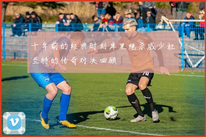 十年前的经典时刻库里绝杀威少杜兰特的传奇对决回顾