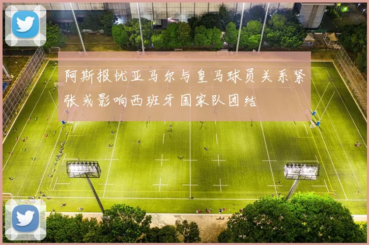 阿斯报忧亚马尔与皇马球员关系紧张或影响西班牙国家队团结