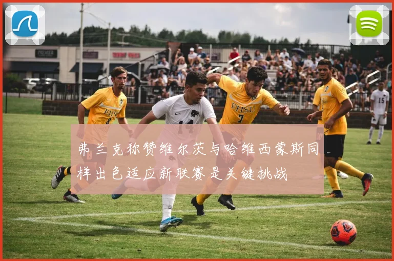弗兰克称赞维尔茨与哈维西蒙斯同样出色适应新联赛是关键挑战