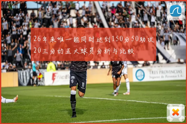 26年来唯一能同时达到150分50助攻20三分的五大球员分析与比较