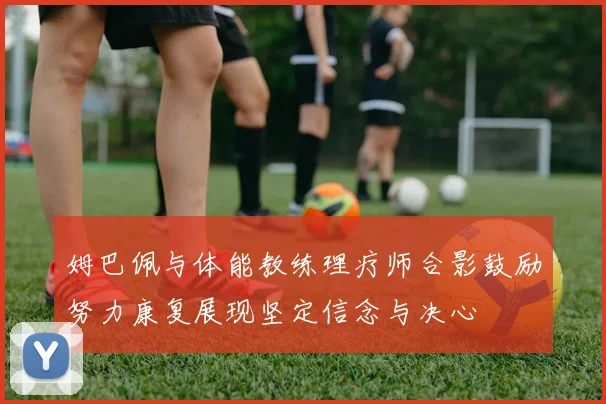 姆巴佩与体能教练理疗师合影鼓励努力康复展现坚定信念与决心