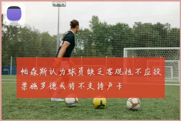 帕森斯认为球员缺乏客观性不应投票施罗德或将不支持卢卡