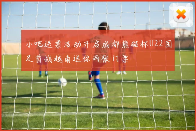 小吧送票活动开启成都熊猫杯U22国足首战越南送你两张门票