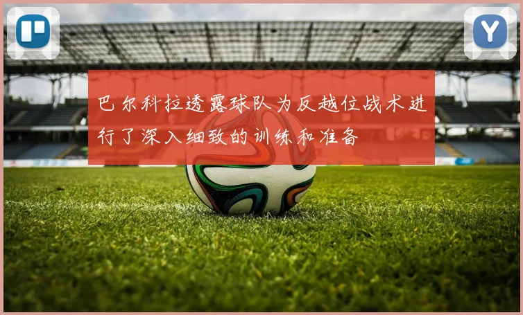 巴尔科拉透露球队为反越位战术进行了深入细致的训练和准备