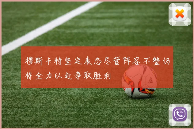 穆斯卡特坚定表态尽管阵容不整仍将全力以赴争取胜利