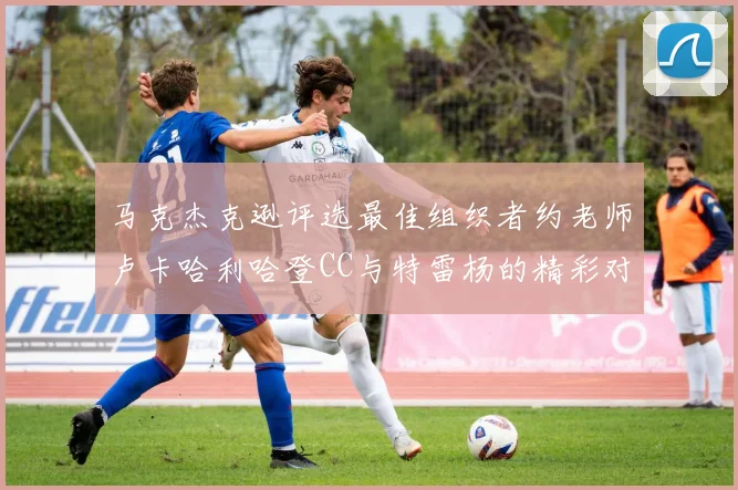 马克杰克逊评选最佳组织者约老师卢卡哈利哈登CC与特雷杨的精彩对比