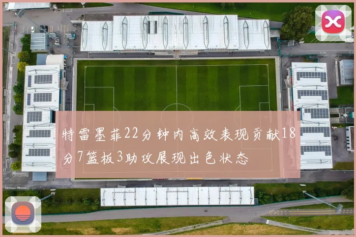 特雷墨菲22分钟内高效表现贡献18分7篮板3助攻展现出色状态