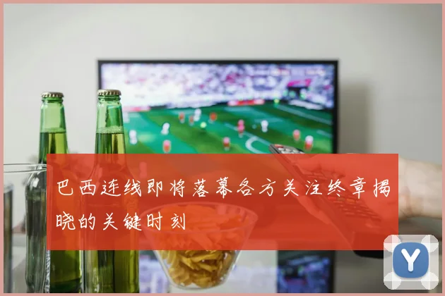 巴西连线即将落幕各方关注终章揭晓的关键时刻