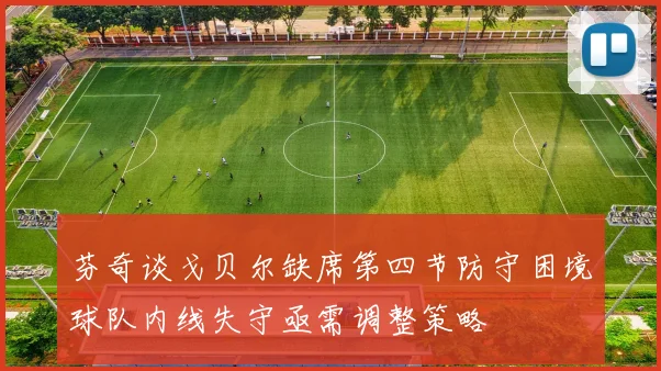 芬奇谈戈贝尔缺席第四节防守困境球队内线失守亟需调整策略