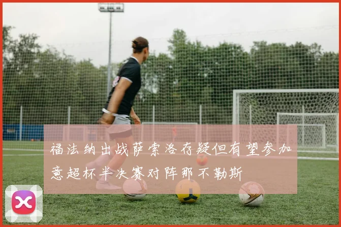 福法纳出战萨索洛存疑但有望参加意超杯半决赛对阵那不勒斯