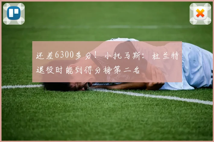 还差6300多分！小托马斯：杜兰特退役时能到得分榜第二名