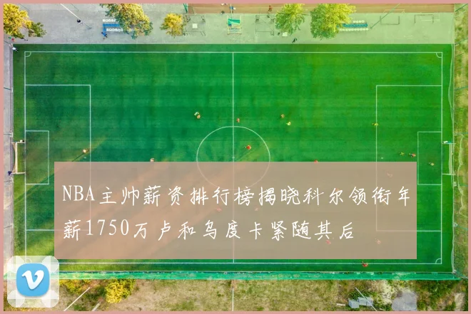 NBA主帅薪资排行榜揭晓科尔领衔年薪1750万卢和乌度卡紧随其后