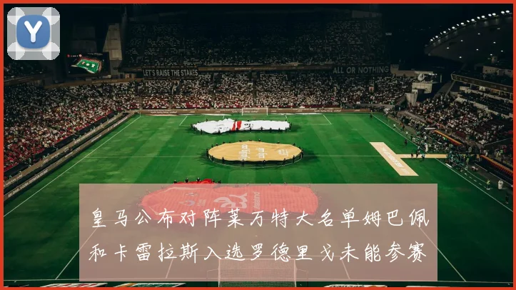 皇马公布对阵莱万特大名单姆巴佩和卡雷拉斯入选罗德里戈未能参赛