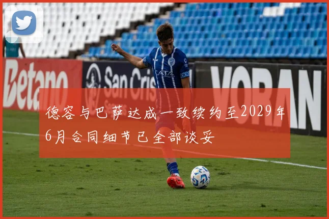 德容与巴萨达成一致续约至2029年6月合同细节已全部谈妥