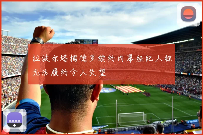拉波尔塔揭德罗续约内幕经纪人称无法履约令人失望