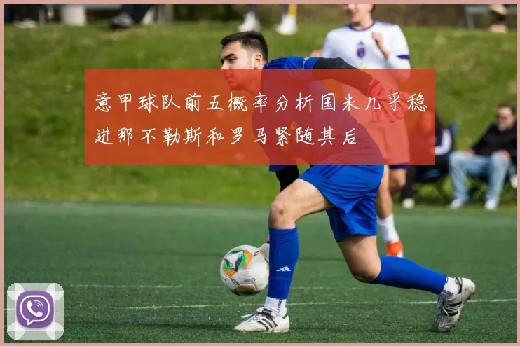 意甲球队前五概率分析国米几乎稳进那不勒斯和罗马紧随其后