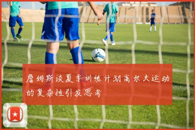詹姆斯谈夏季训练计划高尔夫运动的复杂性引发思考