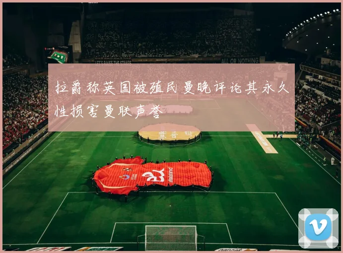 拉爵称英国被殖民曼晚评论其永久性损害曼联声誉