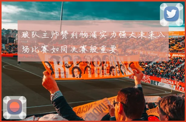 狼队主帅赞利物浦实力强大未来八场比赛如同决赛般重要