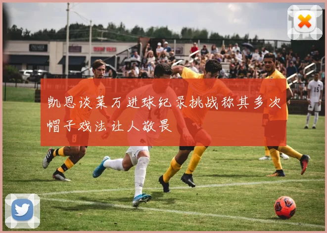 凯恩谈莱万进球纪录挑战称其多次帽子戏法让人敬畏