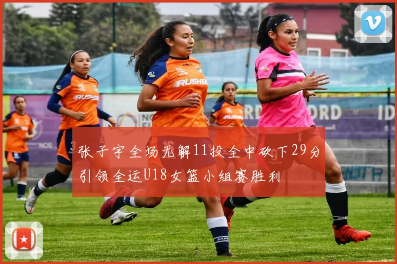 张子宇全场无解11投全中砍下29分引领全运U18女篮小组赛胜利