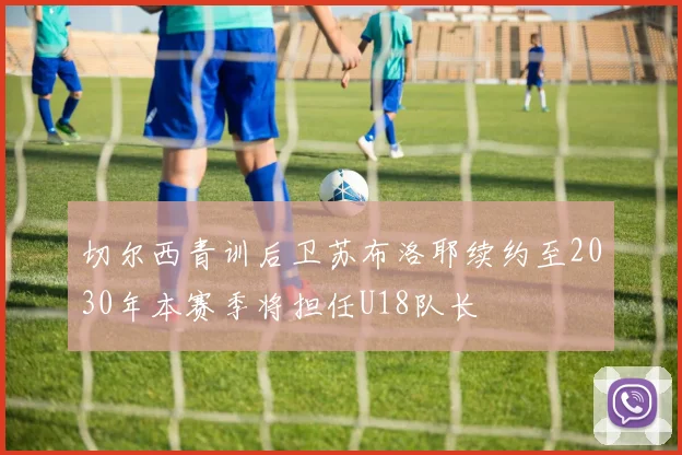 切尔西青训后卫苏布洛耶续约至2030年本赛季将担任U18队长