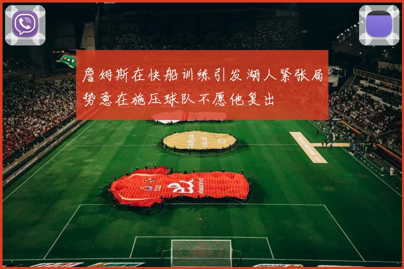 詹姆斯在快船训练引发湖人紧张局势意在施压球队不愿他复出