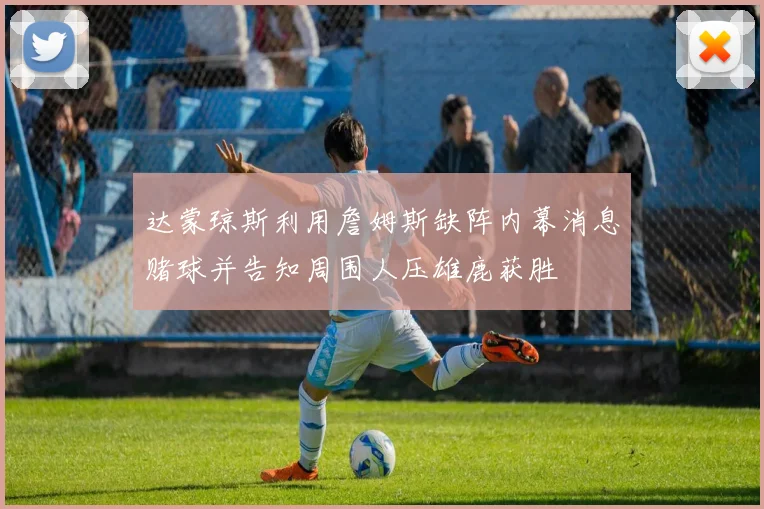 达蒙琼斯利用詹姆斯缺阵内幕消息赌球并告知周围人压雄鹿获胜