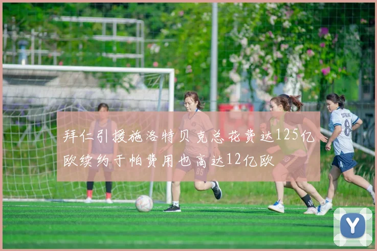 拜仁引援施洛特贝克总花费达125亿欧续约于帕费用也高达12亿欧