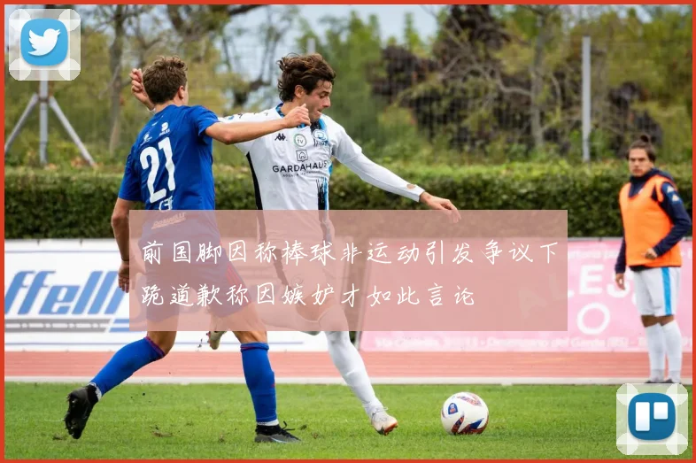 前国脚因称棒球非运动引发争议下跪道歉称因嫉妒才如此言论