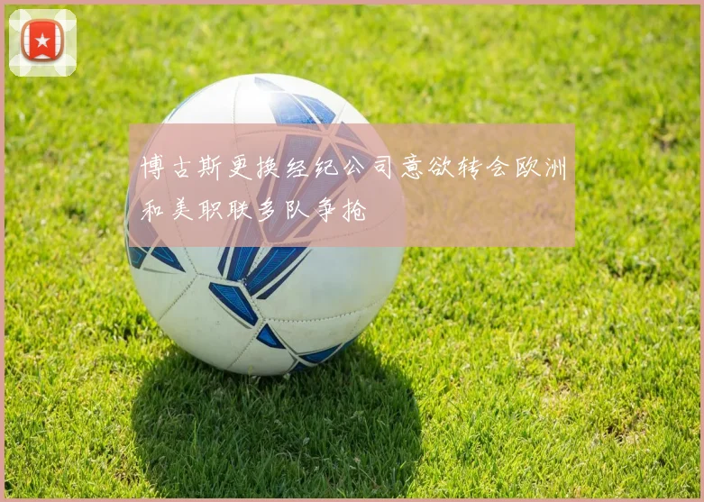 博古斯更换经纪公司意欲转会欧洲和美职联多队争抢