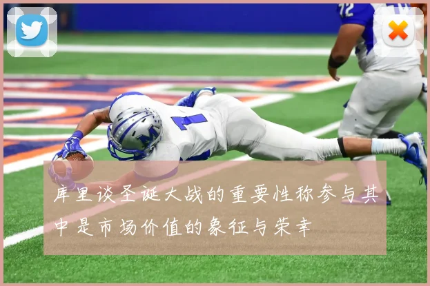 库里谈圣诞大战的重要性称参与其中是市场价值的象征与荣幸