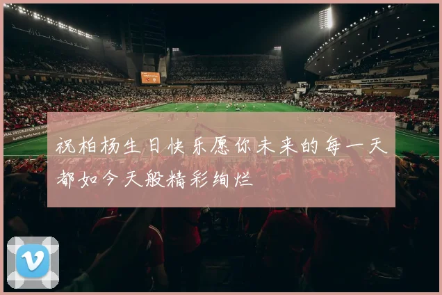 祝柏杨生日快乐愿你未来的每一天都如今天般精彩绚烂