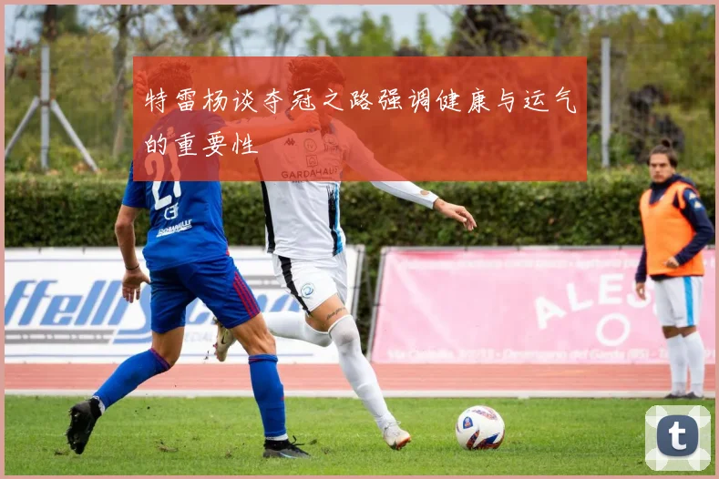 特雷杨谈夺冠之路强调健康与运气的重要性