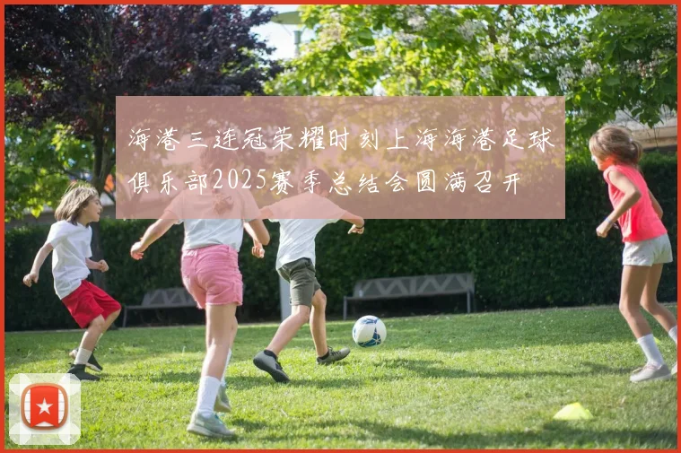 海港三连冠荣耀时刻上海海港足球俱乐部2025赛季总结会圆满召开