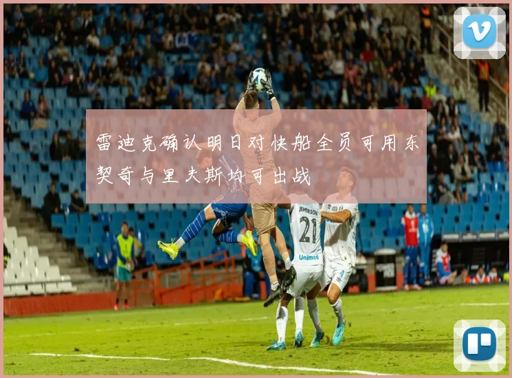 雷迪克确认明日对快船全员可用东契奇与里夫斯均可出战
