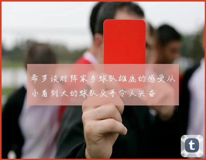 希罗谈对阵家乡球队雄鹿的感受从小看到大的球队交手令人兴奋