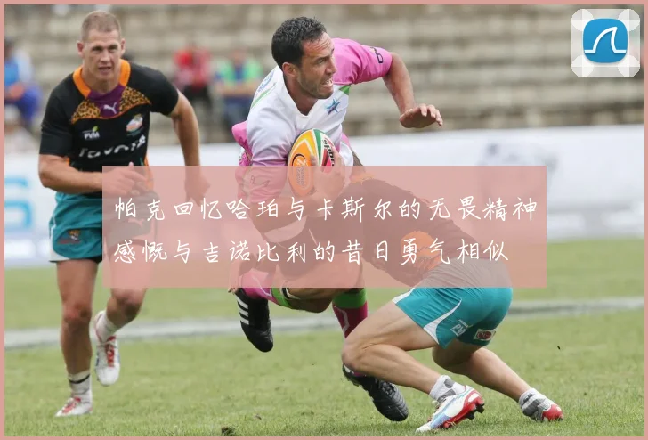 帕克回忆哈珀与卡斯尔的无畏精神感慨与吉诺比利的昔日勇气相似