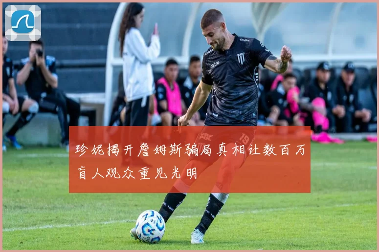 珍妮揭开詹姆斯骗局真相让数百万盲人观众重见光明