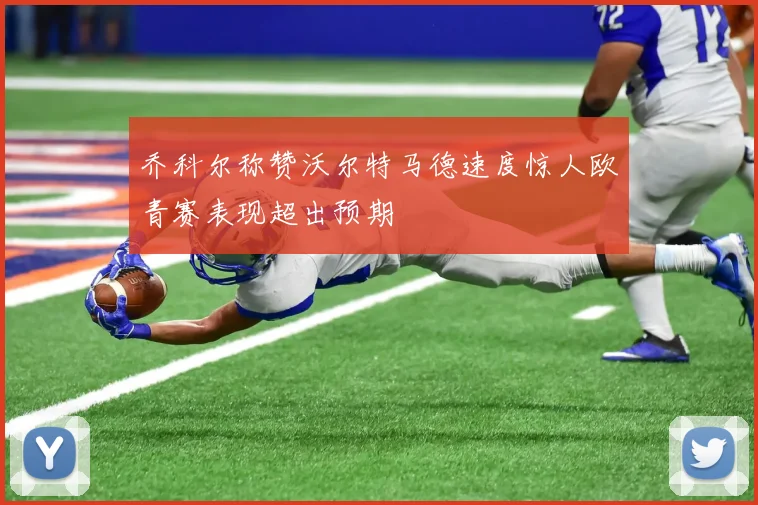 乔科尔称赞沃尔特马德速度惊人欧青赛表现超出预期