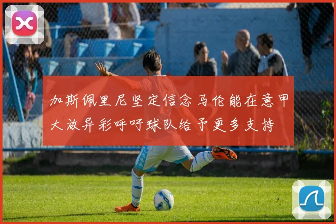 加斯佩里尼坚定信念马伦能在意甲大放异彩呼吁球队给予更多支持