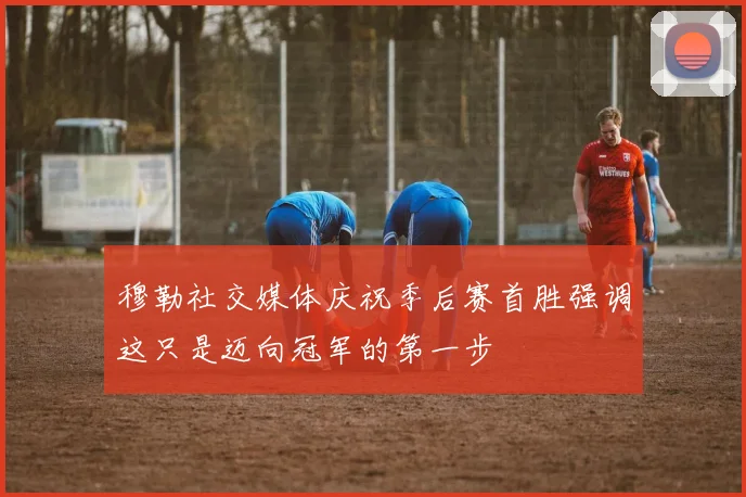 穆勒社交媒体庆祝季后赛首胜强调这只是迈向冠军的第一步