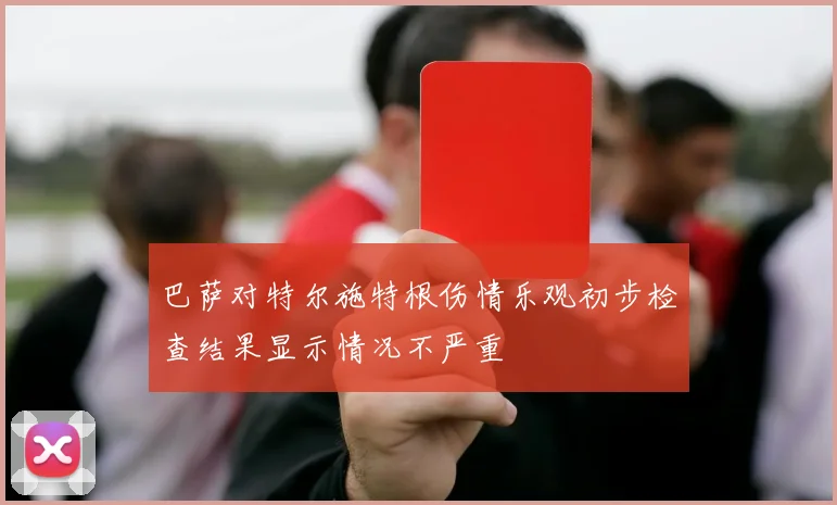 巴萨对特尔施特根伤情乐观初步检查结果显示情况不严重